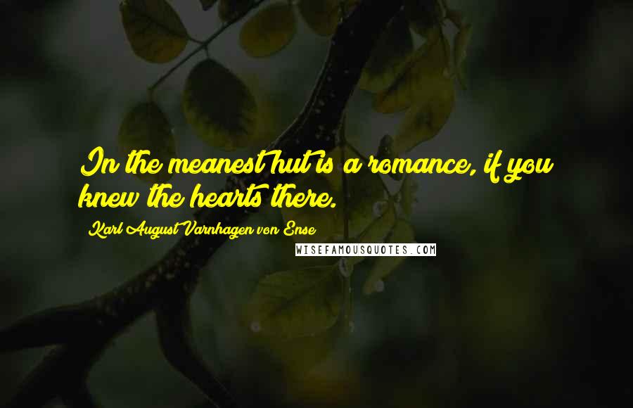 Karl August Varnhagen Von Ense Quotes: In the meanest hut is a romance, if you knew the hearts there.