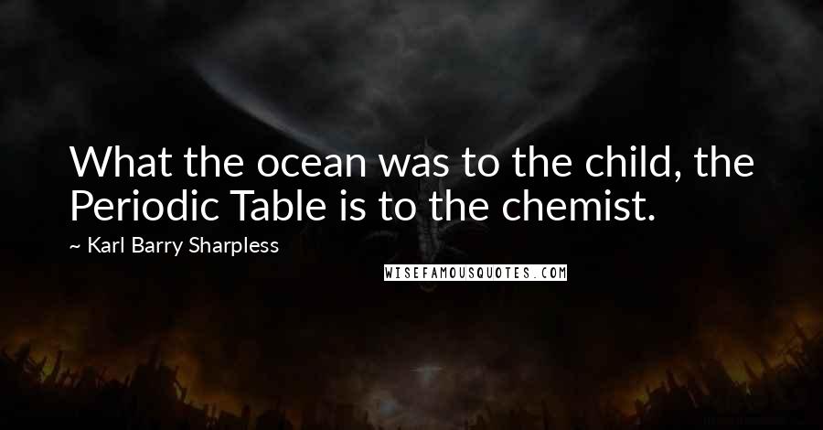 Karl Barry Sharpless Quotes: What the ocean was to the child, the Periodic Table is to the chemist.