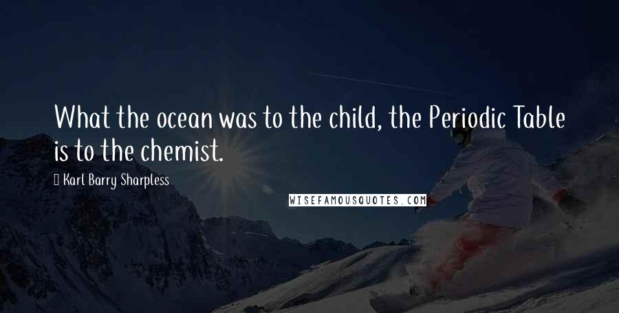 Karl Barry Sharpless Quotes: What the ocean was to the child, the Periodic Table is to the chemist.