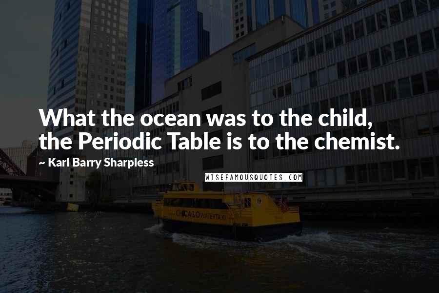 Karl Barry Sharpless Quotes: What the ocean was to the child, the Periodic Table is to the chemist.