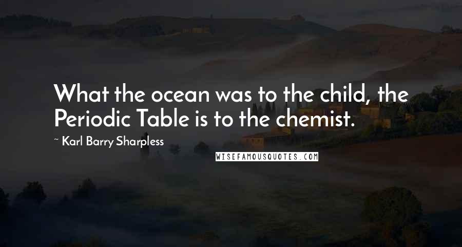 Karl Barry Sharpless Quotes: What the ocean was to the child, the Periodic Table is to the chemist.