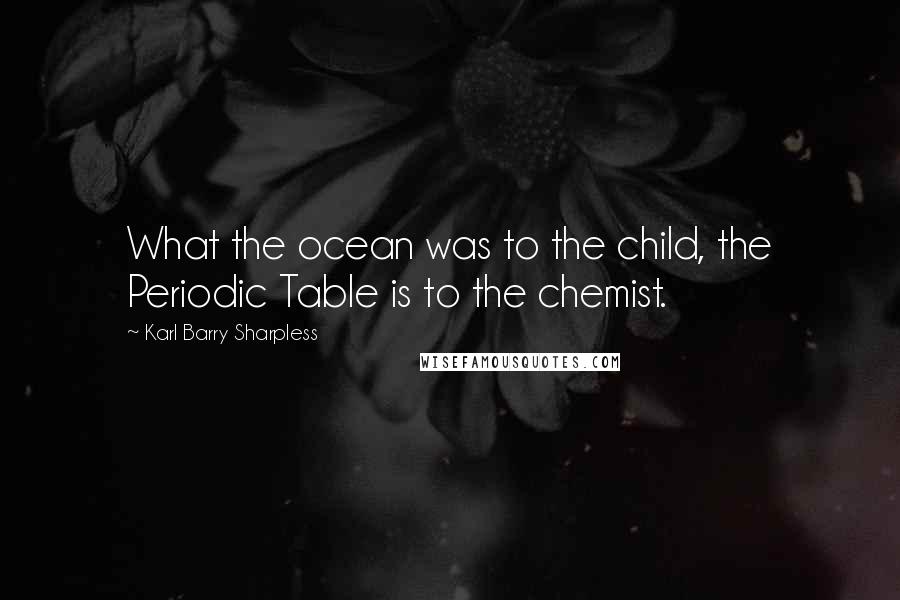 Karl Barry Sharpless Quotes: What the ocean was to the child, the Periodic Table is to the chemist.