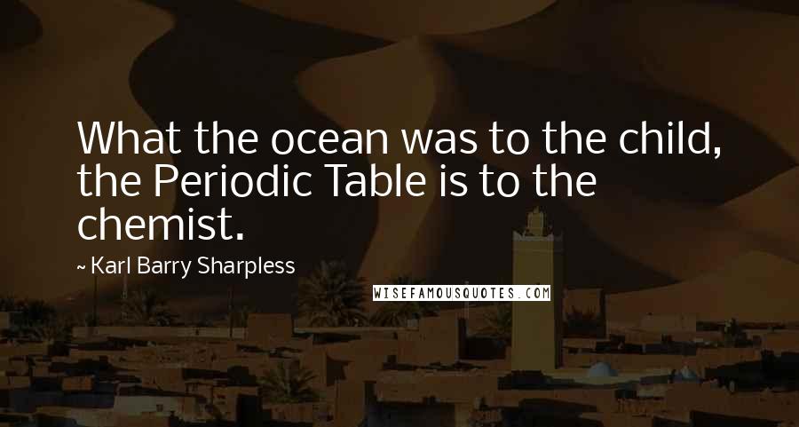 Karl Barry Sharpless Quotes: What the ocean was to the child, the Periodic Table is to the chemist.