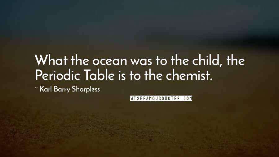 Karl Barry Sharpless Quotes: What the ocean was to the child, the Periodic Table is to the chemist.