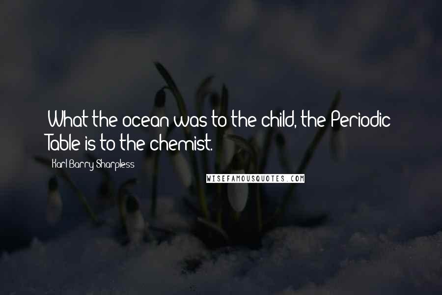 Karl Barry Sharpless Quotes: What the ocean was to the child, the Periodic Table is to the chemist.