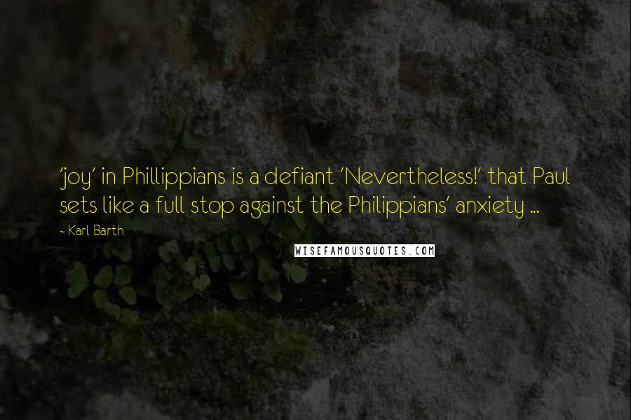 Karl Barth Quotes: 'joy' in Phillippians is a defiant 'Nevertheless!' that Paul sets like a full stop against the Philippians' anxiety ...