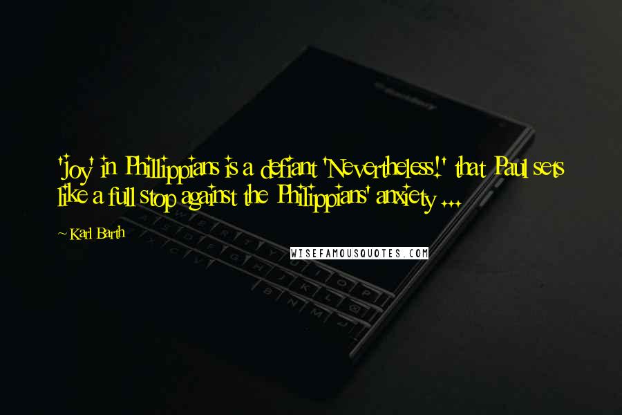 Karl Barth Quotes: 'joy' in Phillippians is a defiant 'Nevertheless!' that Paul sets like a full stop against the Philippians' anxiety ...