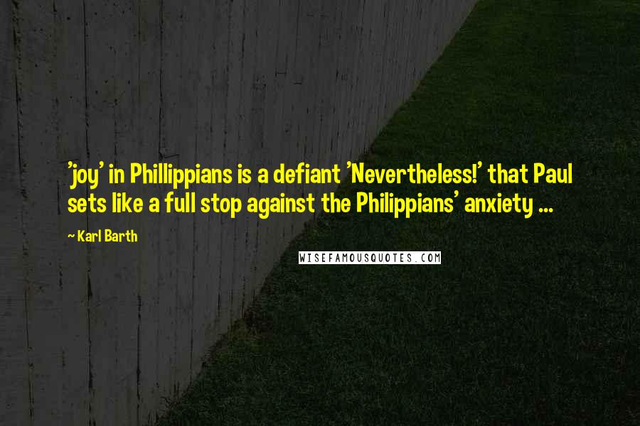 Karl Barth Quotes: 'joy' in Phillippians is a defiant 'Nevertheless!' that Paul sets like a full stop against the Philippians' anxiety ...
