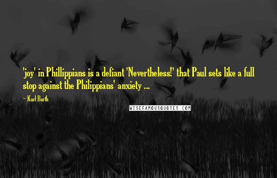 Karl Barth Quotes: 'joy' in Phillippians is a defiant 'Nevertheless!' that Paul sets like a full stop against the Philippians' anxiety ...