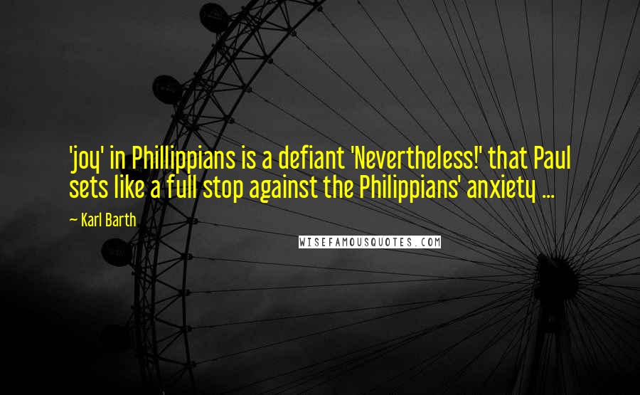 Karl Barth Quotes: 'joy' in Phillippians is a defiant 'Nevertheless!' that Paul sets like a full stop against the Philippians' anxiety ...