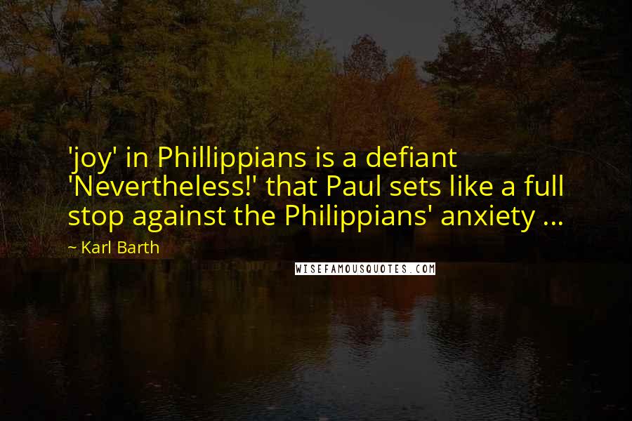 Karl Barth Quotes: 'joy' in Phillippians is a defiant 'Nevertheless!' that Paul sets like a full stop against the Philippians' anxiety ...