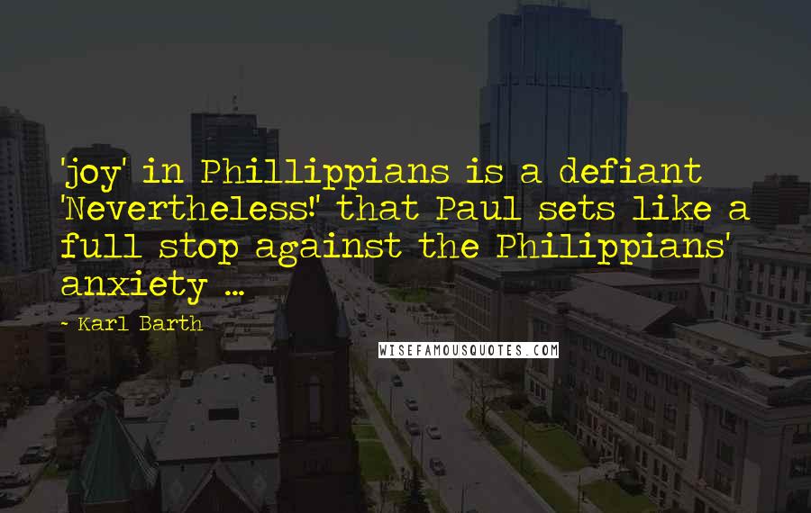 Karl Barth Quotes: 'joy' in Phillippians is a defiant 'Nevertheless!' that Paul sets like a full stop against the Philippians' anxiety ...