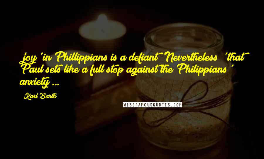 Karl Barth Quotes: 'joy' in Phillippians is a defiant 'Nevertheless!' that Paul sets like a full stop against the Philippians' anxiety ...