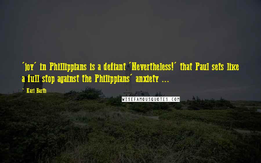 Karl Barth Quotes: 'joy' in Phillippians is a defiant 'Nevertheless!' that Paul sets like a full stop against the Philippians' anxiety ...