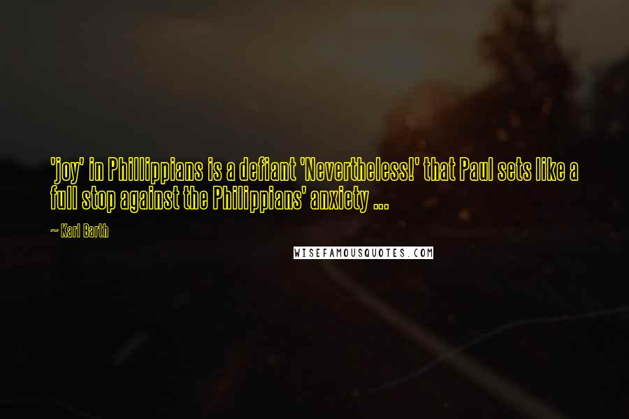 Karl Barth Quotes: 'joy' in Phillippians is a defiant 'Nevertheless!' that Paul sets like a full stop against the Philippians' anxiety ...