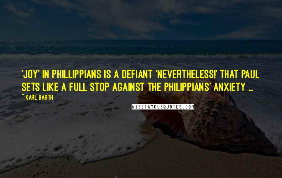 Karl Barth Quotes: 'joy' in Phillippians is a defiant 'Nevertheless!' that Paul sets like a full stop against the Philippians' anxiety ...