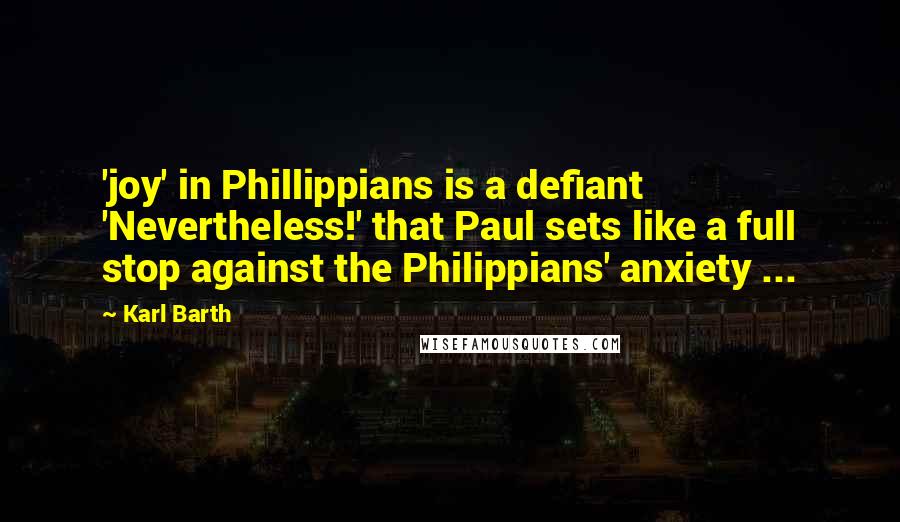 Karl Barth Quotes: 'joy' in Phillippians is a defiant 'Nevertheless!' that Paul sets like a full stop against the Philippians' anxiety ...