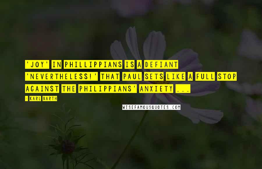 Karl Barth Quotes: 'joy' in Phillippians is a defiant 'Nevertheless!' that Paul sets like a full stop against the Philippians' anxiety ...