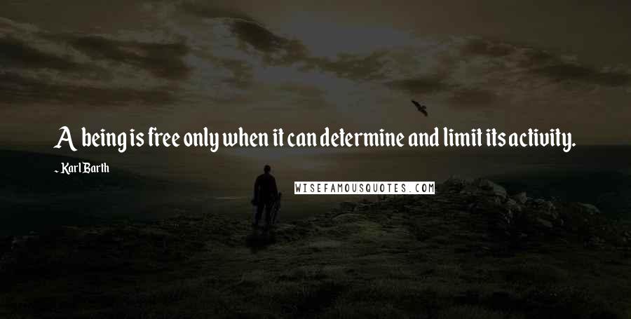 Karl Barth Quotes: A being is free only when it can determine and limit its activity.