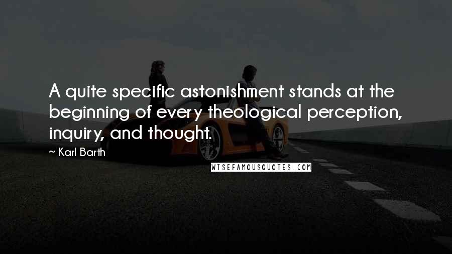 Karl Barth Quotes: A quite specific astonishment stands at the beginning of every theological perception, inquiry, and thought.