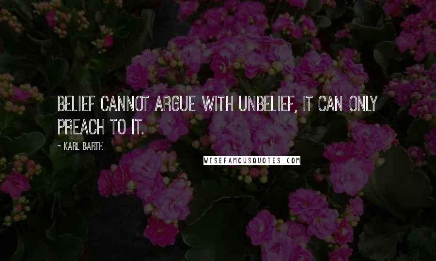 Karl Barth Quotes: Belief cannot argue with unbelief, it can only preach to it.