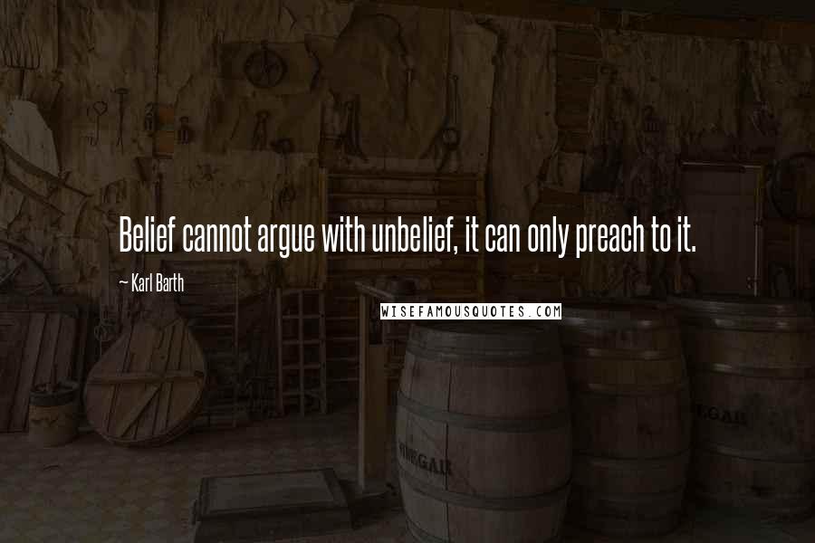 Karl Barth Quotes: Belief cannot argue with unbelief, it can only preach to it.