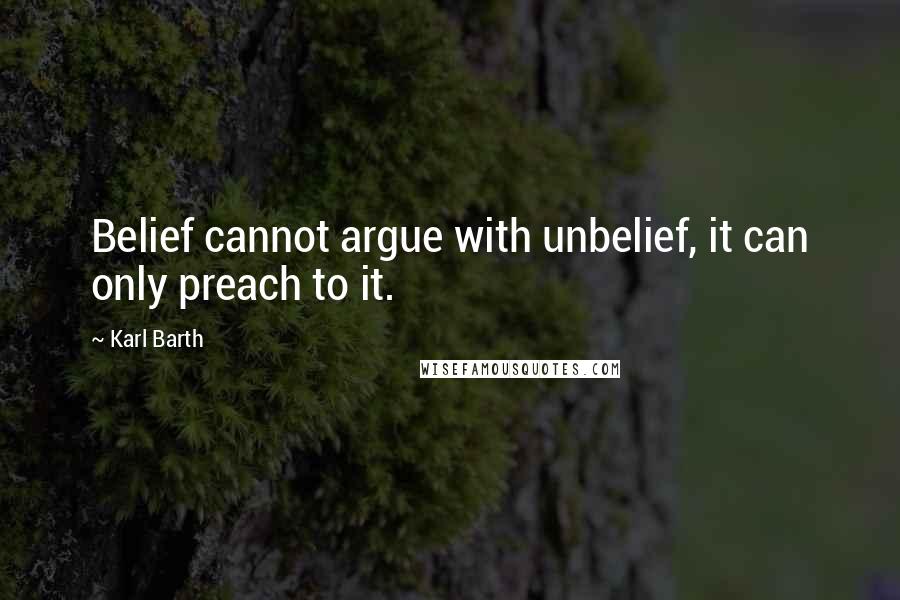 Karl Barth Quotes: Belief cannot argue with unbelief, it can only preach to it.