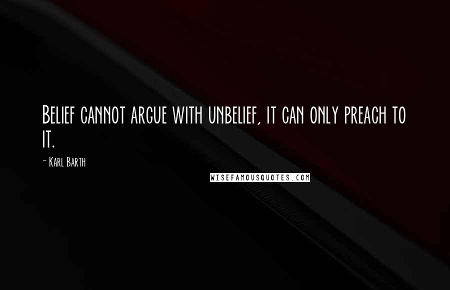 Karl Barth Quotes: Belief cannot argue with unbelief, it can only preach to it.