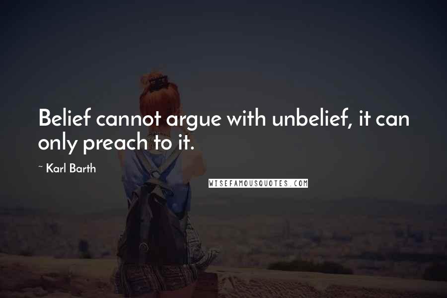 Karl Barth Quotes: Belief cannot argue with unbelief, it can only preach to it.