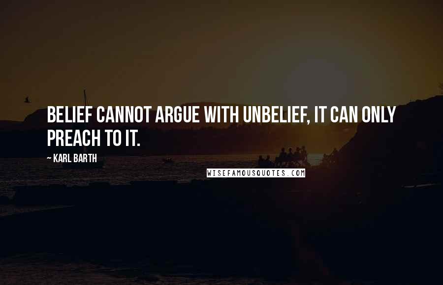 Karl Barth Quotes: Belief cannot argue with unbelief, it can only preach to it.