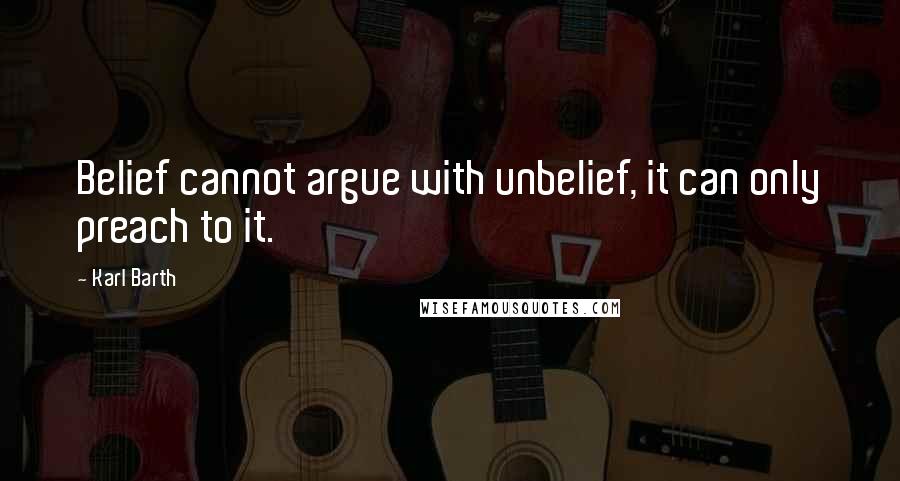 Karl Barth Quotes: Belief cannot argue with unbelief, it can only preach to it.