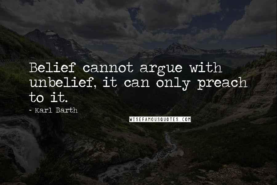 Karl Barth Quotes: Belief cannot argue with unbelief, it can only preach to it.