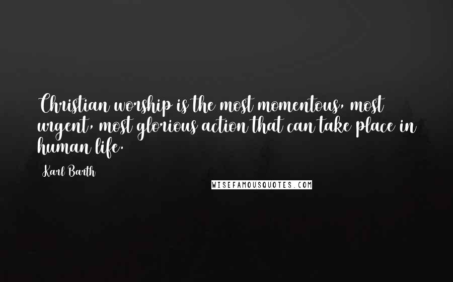 Karl Barth Quotes: Christian worship is the most momentous, most urgent, most glorious action that can take place in human life.