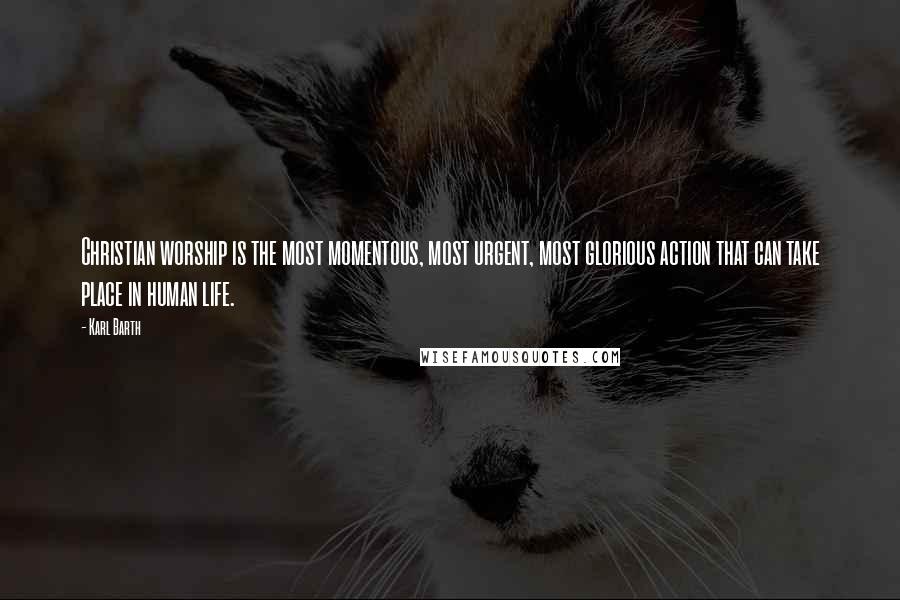 Karl Barth Quotes: Christian worship is the most momentous, most urgent, most glorious action that can take place in human life.