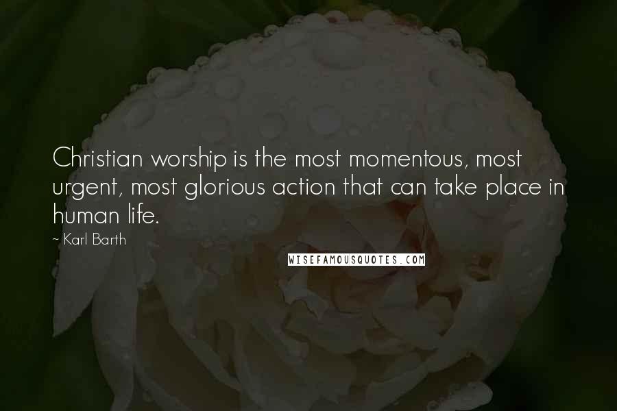 Karl Barth Quotes: Christian worship is the most momentous, most urgent, most glorious action that can take place in human life.