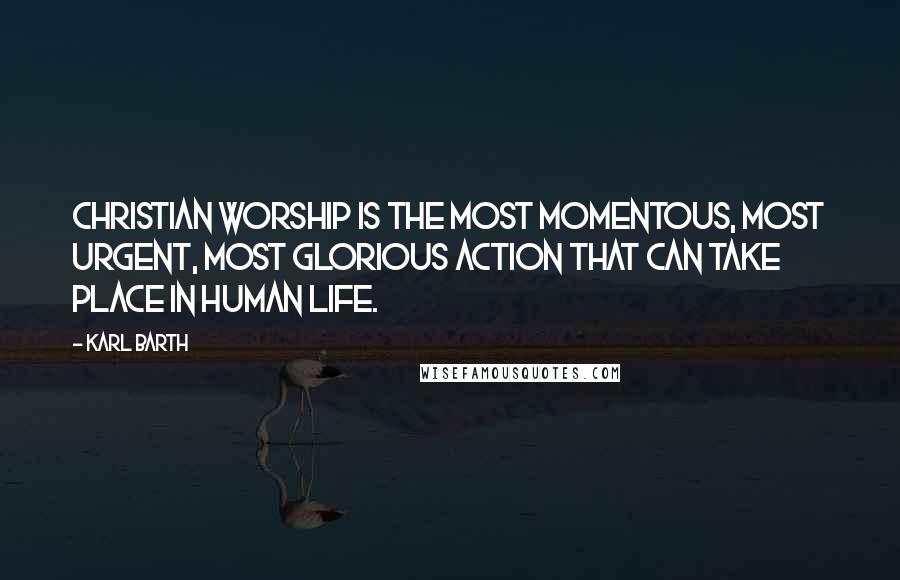 Karl Barth Quotes: Christian worship is the most momentous, most urgent, most glorious action that can take place in human life.