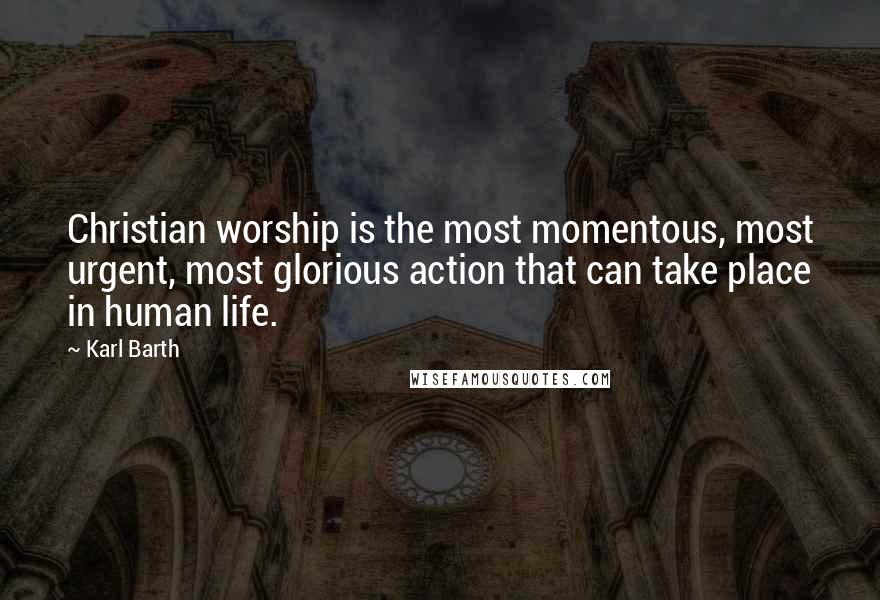 Karl Barth Quotes: Christian worship is the most momentous, most urgent, most glorious action that can take place in human life.