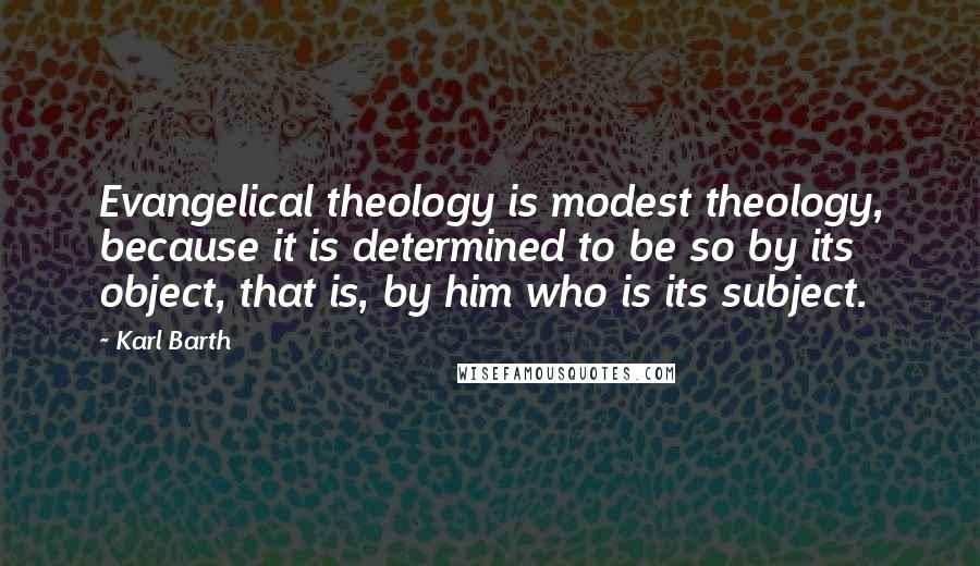 Karl Barth Quotes: Evangelical theology is modest theology, because it is determined to be so by its object, that is, by him who is its subject.