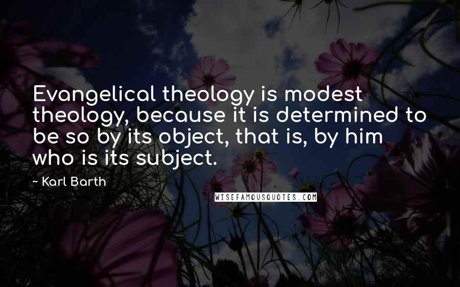 Karl Barth Quotes: Evangelical theology is modest theology, because it is determined to be so by its object, that is, by him who is its subject.