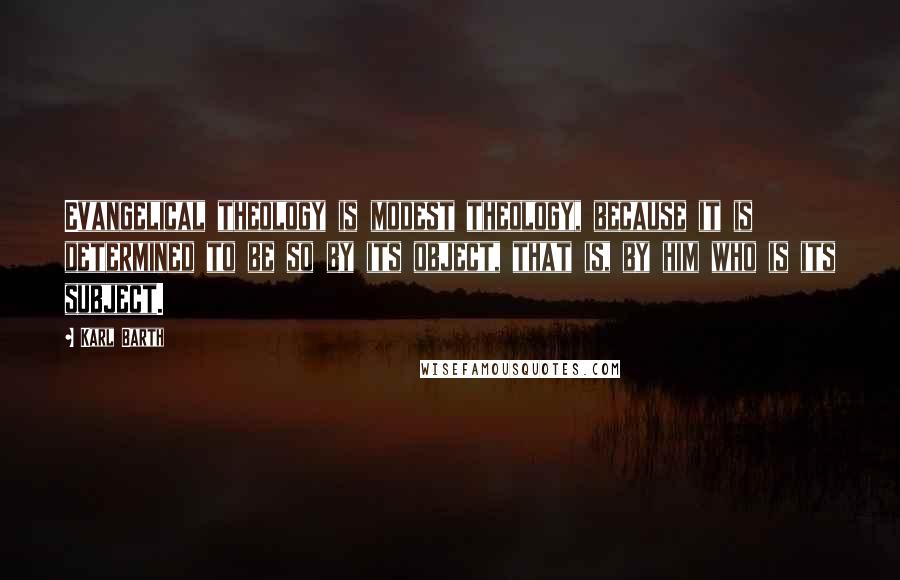 Karl Barth Quotes: Evangelical theology is modest theology, because it is determined to be so by its object, that is, by him who is its subject.