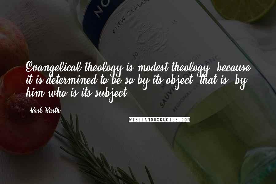 Karl Barth Quotes: Evangelical theology is modest theology, because it is determined to be so by its object, that is, by him who is its subject.