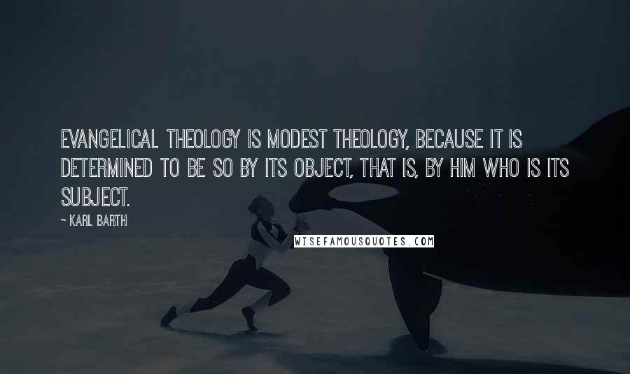 Karl Barth Quotes: Evangelical theology is modest theology, because it is determined to be so by its object, that is, by him who is its subject.