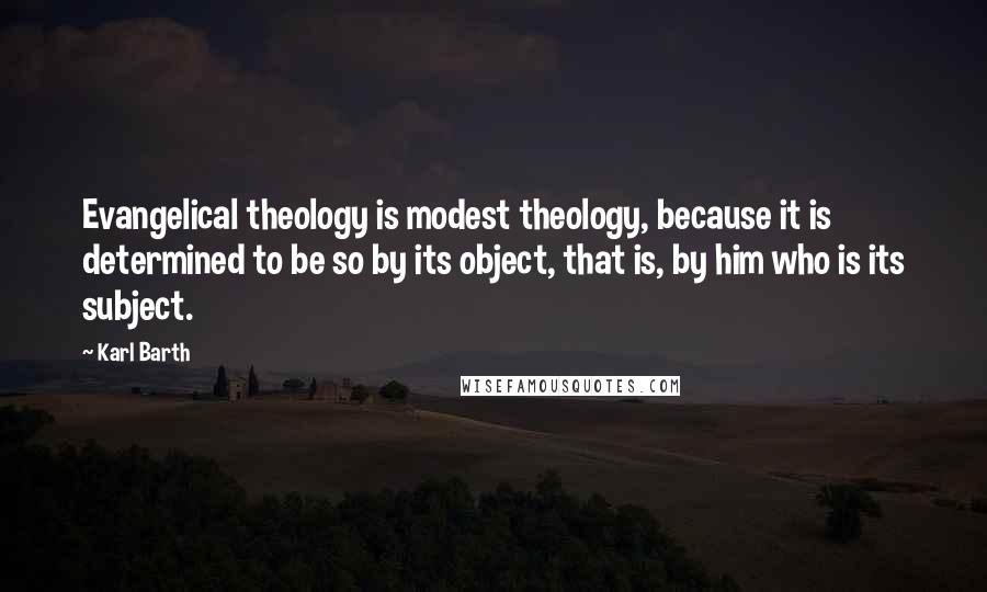 Karl Barth Quotes: Evangelical theology is modest theology, because it is determined to be so by its object, that is, by him who is its subject.