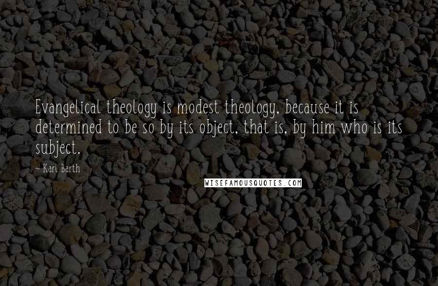 Karl Barth Quotes: Evangelical theology is modest theology, because it is determined to be so by its object, that is, by him who is its subject.