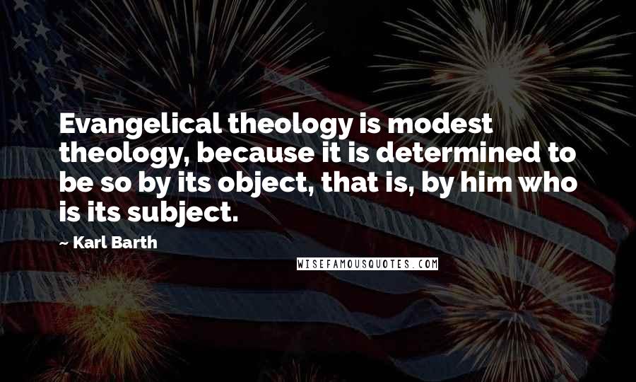 Karl Barth Quotes: Evangelical theology is modest theology, because it is determined to be so by its object, that is, by him who is its subject.