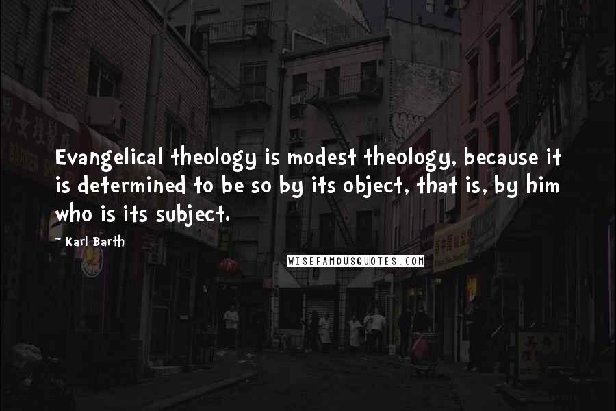 Karl Barth Quotes: Evangelical theology is modest theology, because it is determined to be so by its object, that is, by him who is its subject.