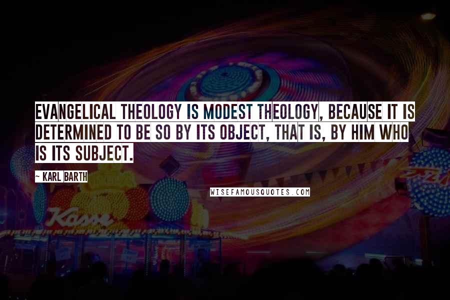 Karl Barth Quotes: Evangelical theology is modest theology, because it is determined to be so by its object, that is, by him who is its subject.