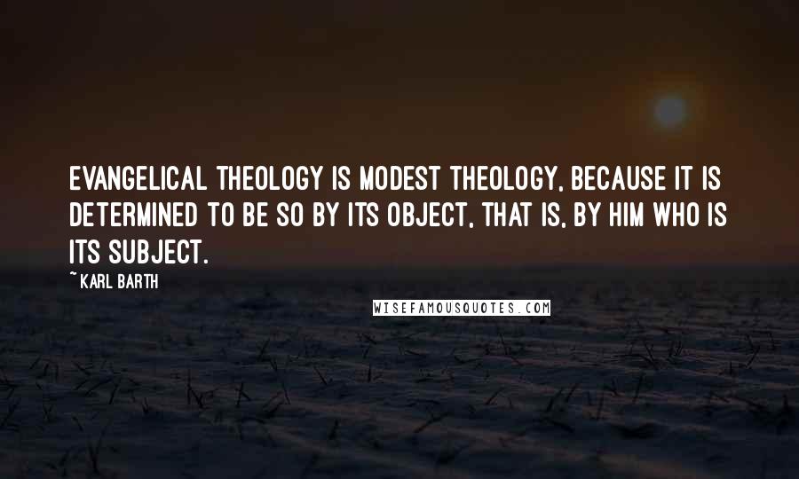 Karl Barth Quotes: Evangelical theology is modest theology, because it is determined to be so by its object, that is, by him who is its subject.