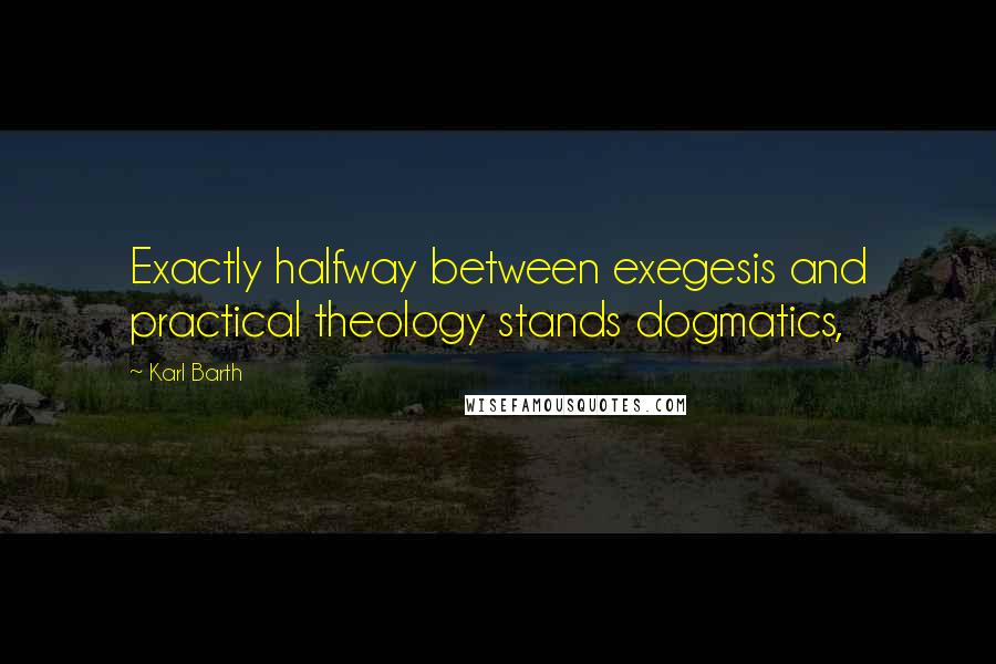 Karl Barth Quotes: Exactly halfway between exegesis and practical theology stands dogmatics,