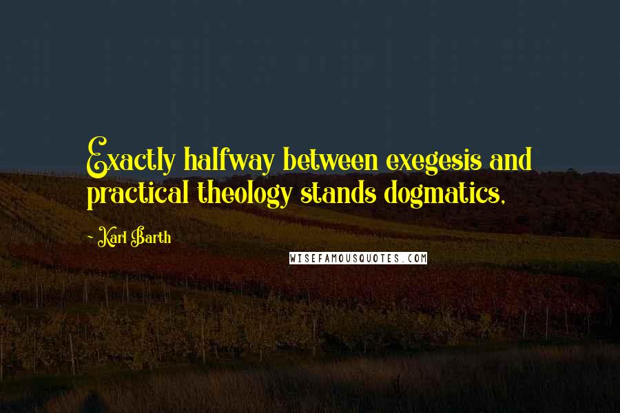 Karl Barth Quotes: Exactly halfway between exegesis and practical theology stands dogmatics,